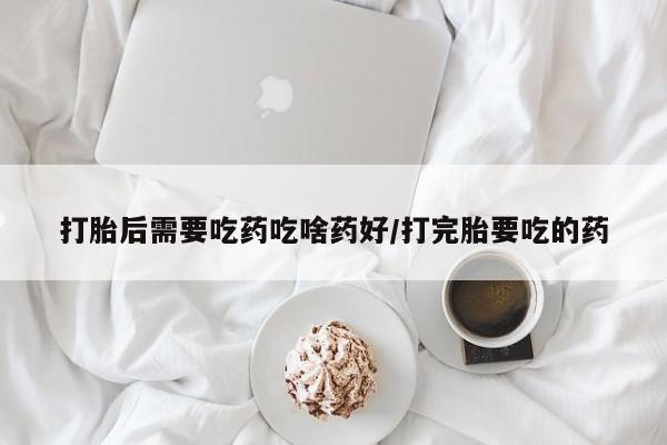 打胎药私人店联系方式打胎后需要吃药吃啥药好/打完胎要吃的药