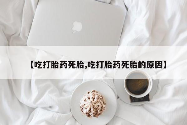 打胎药私人店联系方式【吃打胎药死胎,吃打胎药死胎的原因】