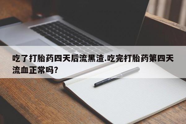 打胎药私人店联系方式吃了打胎药四天后流黑渣.吃完打胎药第四天流血正常吗？