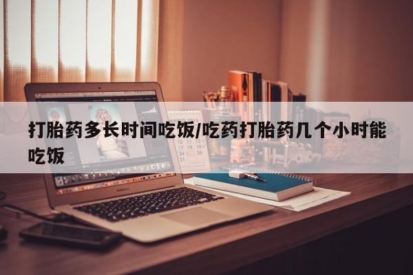 打胎药私人店联系方式打胎药多长时间吃饭/吃药打胎药几个小时能吃饭
