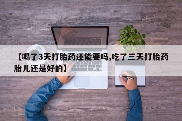打胎药私人店联系方式【喝了3天打胎药还能要吗,吃了三天打胎药胎儿还是好的】
