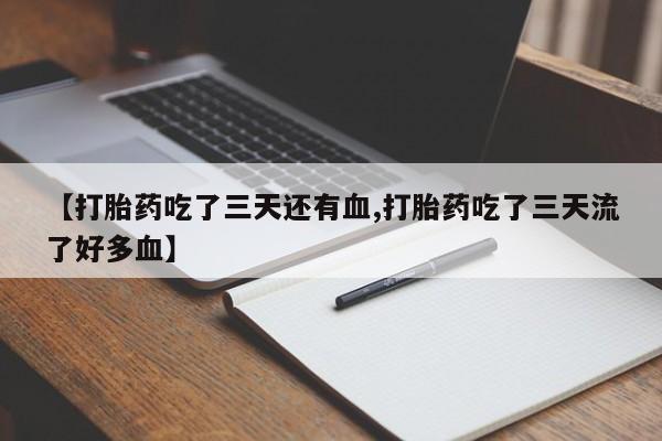 打胎药私人店联系方式【打胎药吃了三天还有血,打胎药吃了三天流了好多血】