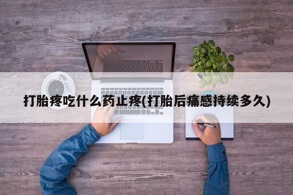 打胎药私人店联系方式打胎疼吃什么药止疼(打胎后痛感持续多久)