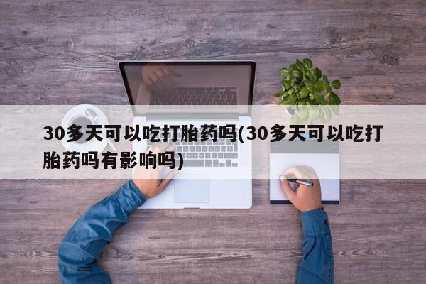 打胎药私人店联系方式30多天可以吃打胎药吗(30多天可以吃打胎药吗有影响吗)