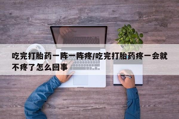 打胎药私人店联系方式吃完打胎药一阵一阵疼/吃完打胎药疼一会就不疼了怎么回事