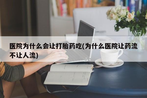 打胎药私人店联系方式医院为什么会让打胎药吃(为什么医院让药流不让人流)