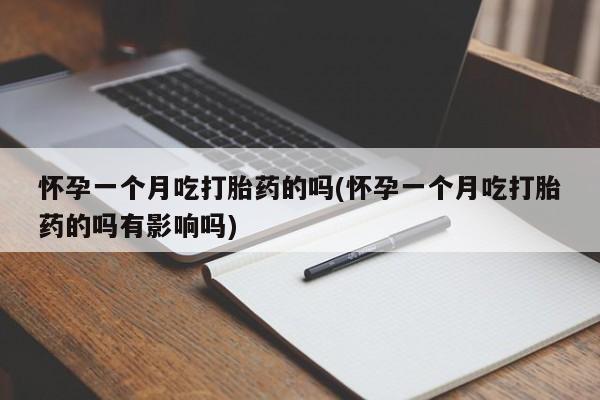 打胎药私人店联系方式怀孕一个月吃打胎药的吗(怀孕一个月吃打胎药的吗有影响吗)
