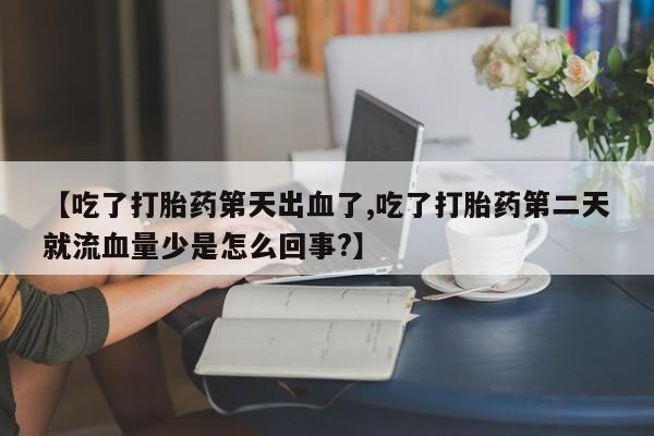 打胎药私人店联系方式【吃了打胎药第天出血了,吃了打胎药第二天就流血量少是怎么回事?】