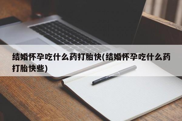 打胎药私人店联系方式结婚怀孕吃什么药打胎快(结婚怀孕吃什么药打胎快些)