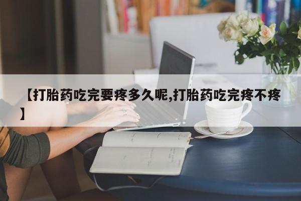 打胎药私人店联系方式【打胎药吃完要疼多久呢,打胎药吃完疼不疼】