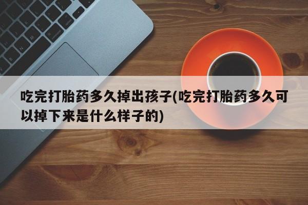 打胎药私人店联系方式吃完打胎药多久掉出孩子(吃完打胎药多久可以掉下来是什么样子的)