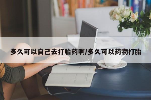 打胎药私人店联系方式多久可以自己去打胎药啊/多久可以药物打胎