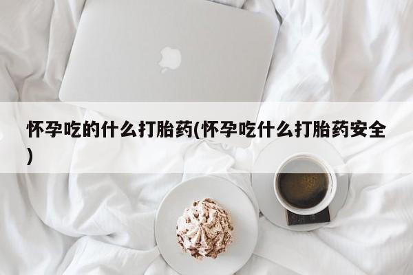 打胎药私人店联系方式怀孕吃的什么打胎药(怀孕吃什么打胎药安全)