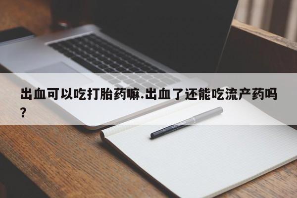 打胎药私人店联系方式出血可以吃打胎药嘛.出血了还能吃流产药吗？