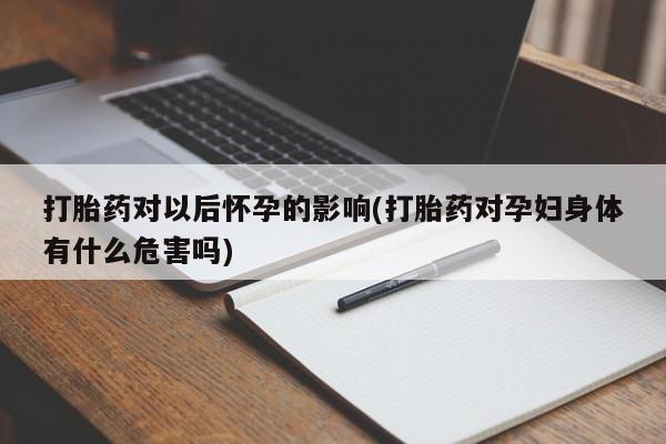 打胎药私人店联系方式打胎药对以后怀孕的影响(打胎药对孕妇身体有什么危害吗)