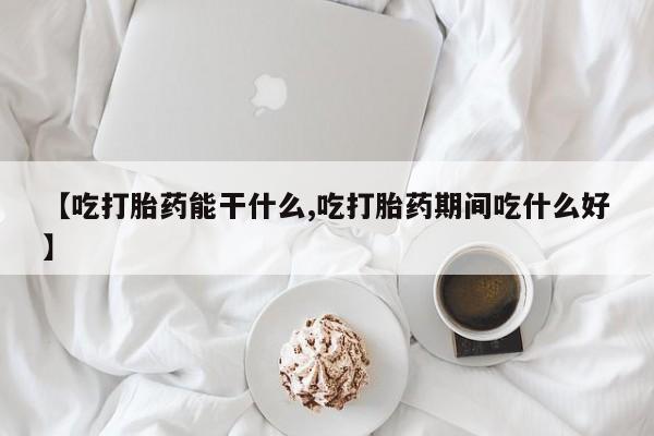 打胎药私人店联系方式【吃打胎药能干什么,吃打胎药期间吃什么好】