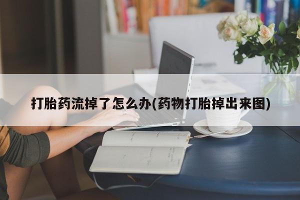 打胎药私人店联系方式打胎药流掉了怎么办(药物打胎掉出来图)