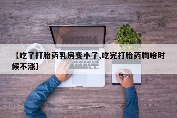 打胎药私人店联系方式【吃了打胎药乳房变小了,吃完打胎药胸啥时候不涨】