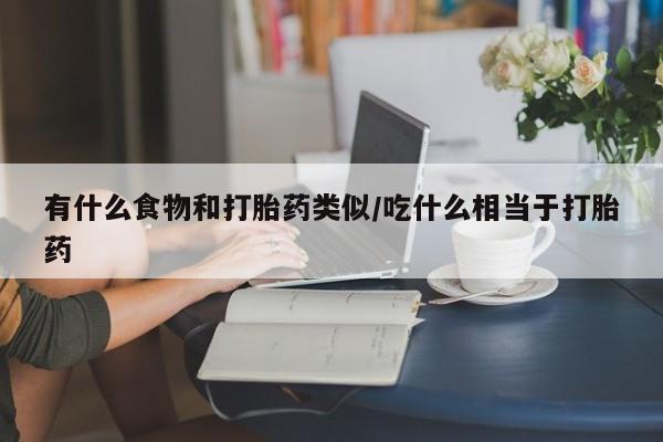 打胎药私人店联系方式有什么食物和打胎药类似/吃什么相当于打胎药