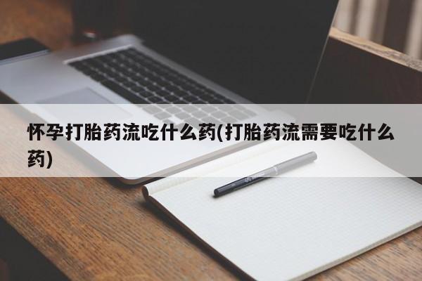 打胎药私人店联系方式怀孕打胎药流吃什么药(打胎药流需要吃什么药)