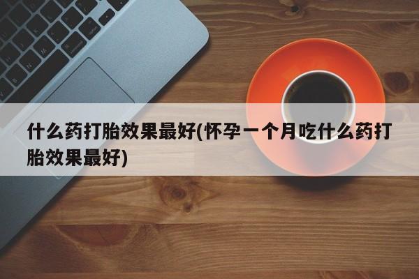 打胎药私人店联系方式什么药打胎效果最好(怀孕一个月吃什么药打胎效果最好)