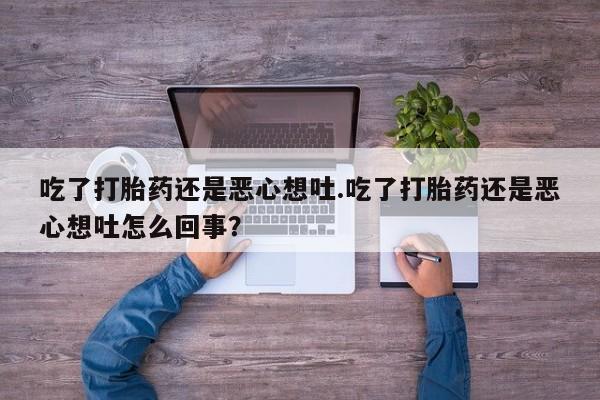 打胎药私人店联系方式吃了打胎药还是恶心想吐.吃了打胎药还是恶心想吐怎么回事？