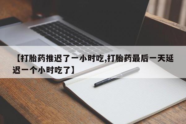 打胎药私人店联系方式【打胎药推迟了一小时吃,打胎药最后一天延迟一个小时吃了】