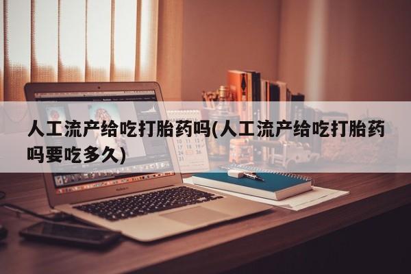 打胎药私人店联系方式人工流产给吃打胎药吗(人工流产给吃打胎药吗要吃多久)