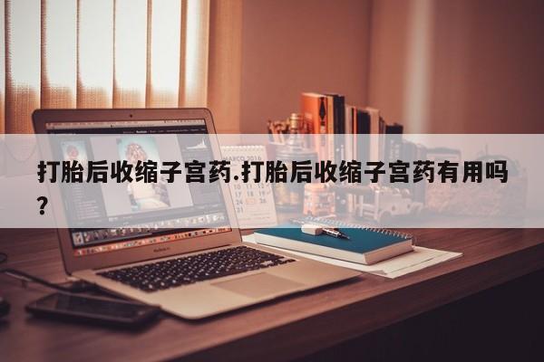 打胎药私人店联系方式打胎后收缩子宫药.打胎后收缩子宫药有用吗？
