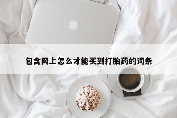 打胎药私人店联系方式包含网上怎么才能买到打胎药的词条