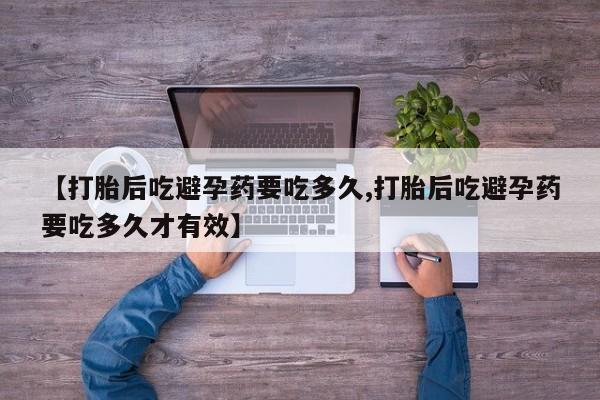 打胎药私人店联系方式【打胎后吃避孕药要吃多久,打胎后吃避孕药要吃多久才有效】