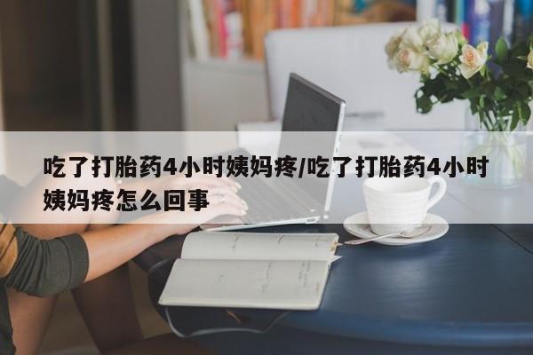 打胎药私人店联系方式吃了打胎药4小时姨妈疼/吃了打胎药4小时姨妈疼怎么回事