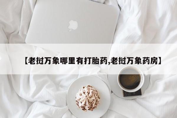 打胎药私人店联系方式【老挝万象哪里有打胎药,老挝万象药房】