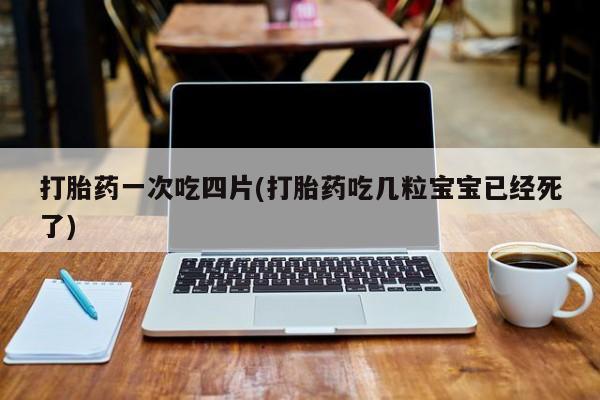 打胎药私人店联系方式打胎药一次吃四片(打胎药吃几粒宝宝已经死了)