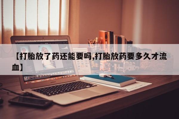 打胎药私人店联系方式【打胎放了药还能要吗,打胎放药要多久才流血】