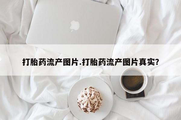 打胎药私人店联系方式打胎药流产图片.打胎药流产图片真实？