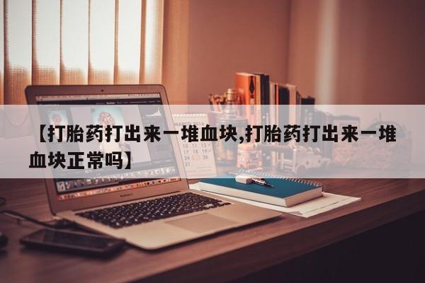 打胎药私人店联系方式【打胎药打出来一堆血块,打胎药打出来一堆血块正常吗】