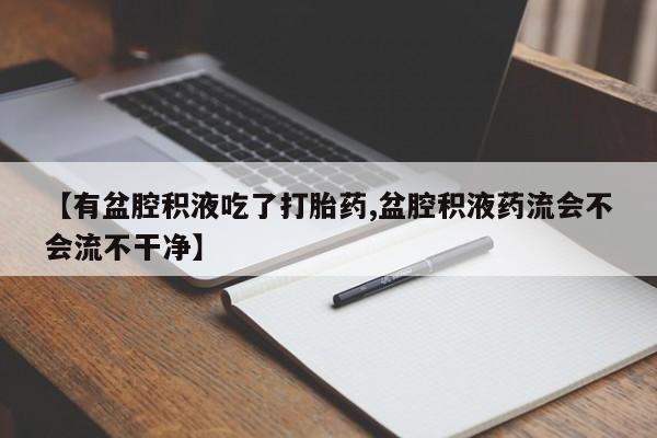 打胎药私人店联系方式【有盆腔积液吃了打胎药,盆腔积液药流会不会流不干净】