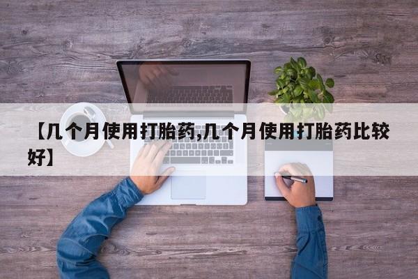 打胎药私人店联系方式【几个月使用打胎药,几个月使用打胎药比较好】