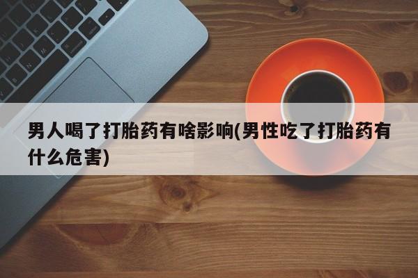 打胎药私人店联系方式男人喝了打胎药有啥影响(男性吃了打胎药有什么危害)