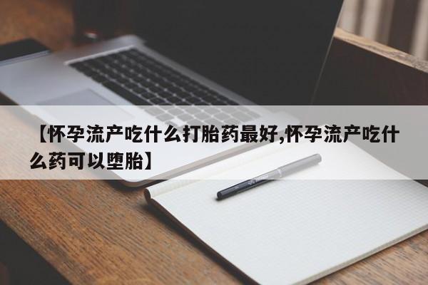 打胎药私人店联系方式【怀孕流产吃什么打胎药最好,怀孕流产吃什么药可以堕胎】