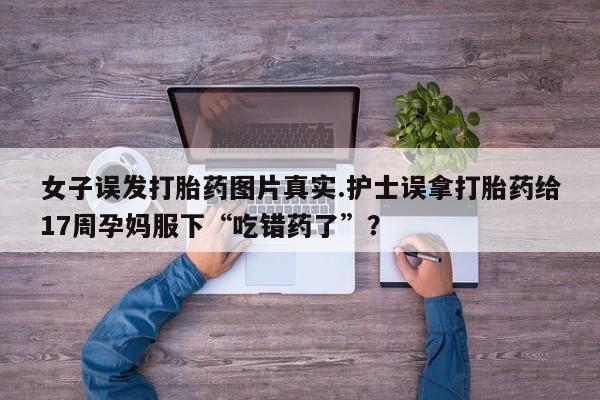 打胎药私人店联系方式女子误发打胎药图片真实.护士误拿打胎药给17周孕妈服下“吃错药了”？