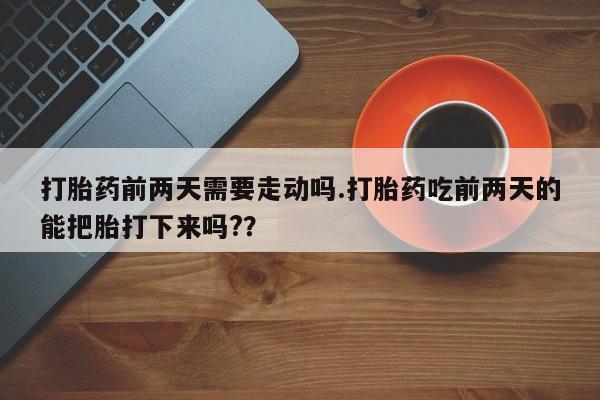 打胎药私人店联系方式打胎药前两天需要走动吗.打胎药吃前两天的能把胎打下来吗?？