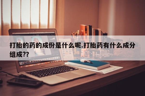 打胎药私人店联系方式打胎的药的成份是什么呢.打胎药有什么成分组成?？