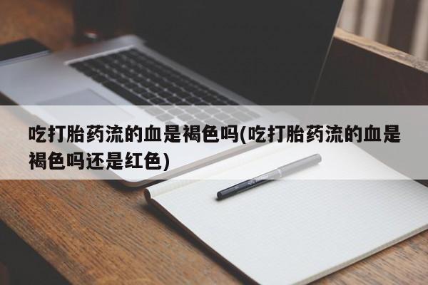 打胎药私人店联系方式吃打胎药流的血是褐色吗(吃打胎药流的血是褐色吗还是红色)