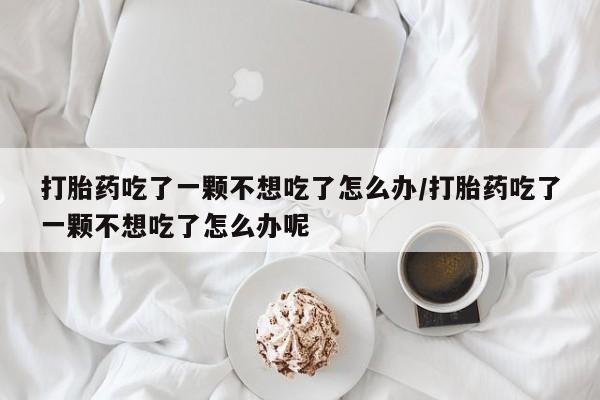 打胎药私人店联系方式打胎药吃了一颗不想吃了怎么办/打胎药吃了一颗不想吃了怎么办呢