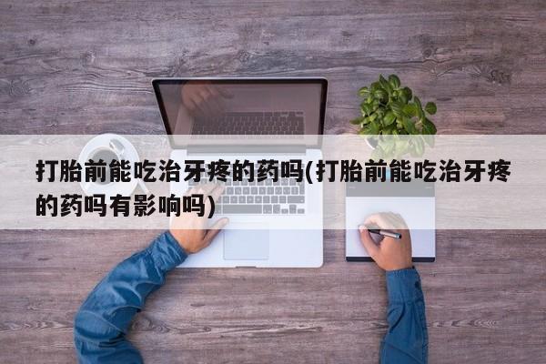 打胎药私人店联系方式打胎前能吃治牙疼的药吗(打胎前能吃治牙疼的药吗有影响吗)