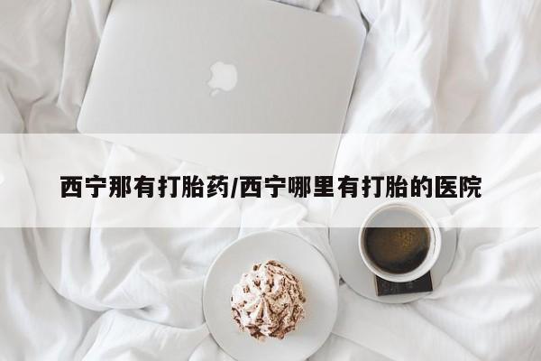 打胎药私人店联系方式西宁那有打胎药/西宁哪里有打胎的医院