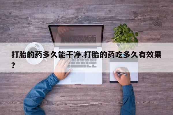 打胎药私人店联系方式打胎的药多久能干净.打胎的药吃多久有效果？