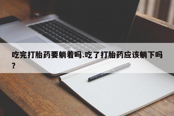 打胎药私人店联系方式吃完打胎药要躺着吗.吃了打胎药应该躺下吗？